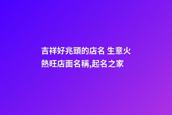 吉祥好兆頭的店名 生意火熱旺店面名稱,起名之家-第1張-店鋪起名-玄機派